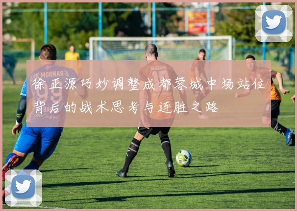 徐正源巧妙调整成都蓉城中场站位背后的战术思考与连胜之路