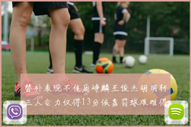 替补表现不佳庞峥麟王俊杰胡明轩三人合力仅得13分依靠罚球艰难得分