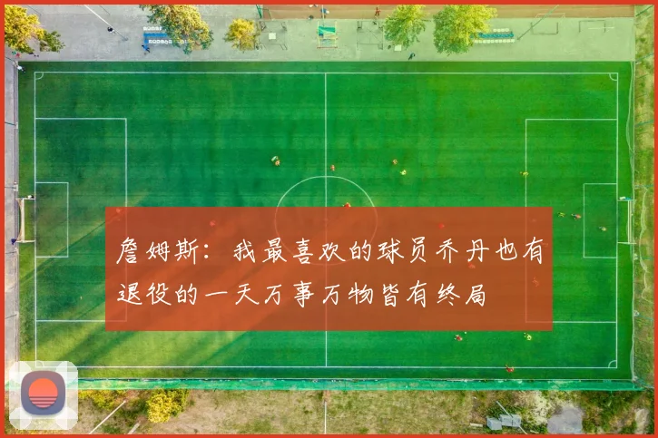 詹姆斯：我最喜欢的球员乔丹也有退役的一天万事万物皆有终局