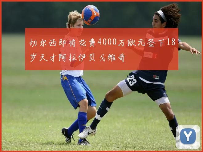 切尔西即将花费4000万欧元签下18岁天才阿拉伊贝戈维奇