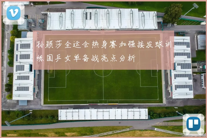 孙颖莎全运会热身赛加强接发球训练国乒女单备战亮点分析